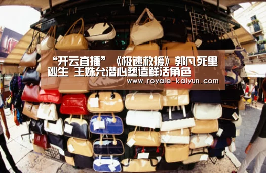 “开云直播”《极速救援》郭凡死里逃生 王姝允潜心塑造鲜活角色(图1) 开云登录