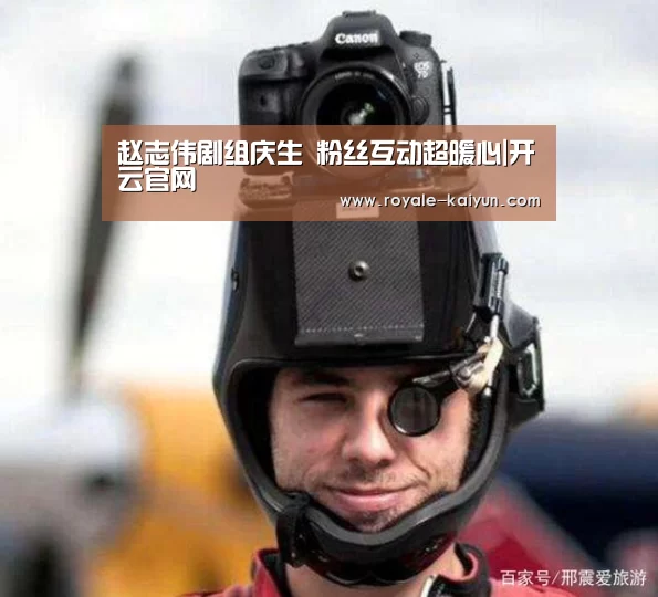 赵志伟剧组庆生 粉丝互动超暖心|开云官网(图2) 开云直播