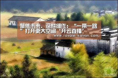 聚焦未来、深耕细作:“一带一路”打开更大空间‘开云直播’(图3) 开云官网