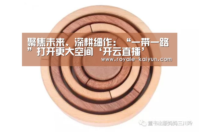 聚焦未来、深耕细作:“一带一路”打开更大空间‘开云直播’(图2) 开云直播