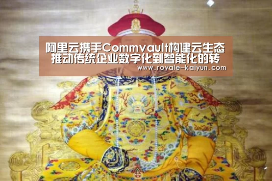 阿里云携手Commvault构建云生态 推动传统企业数字化到智能化的转型升级|开云登录(图1) 开云直播