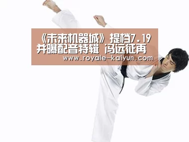 《未来机器城》提档7.19并曝配音特辑 冯远征再 “演”反派“开云入口”(图1) 开云登录