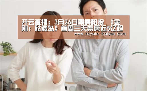 开云直播:3月26日票房粗报 《金刚:骷髅岛》首周三天票房近5亿超北美本土(图3) 开云官网